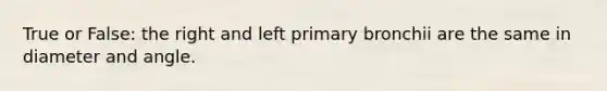 True or False: the right and left primary bronchii are the same in diameter and angle.