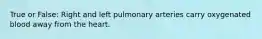 True or False: Right and left pulmonary arteries carry oxygenated blood away from the heart.