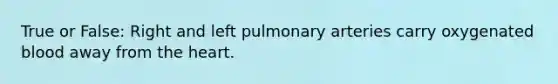 True or False: Right and left pulmonary arteries carry oxygenated blood away from <a href='https://www.questionai.com/knowledge/kya8ocqc6o-the-heart' class='anchor-knowledge'>the heart</a>.