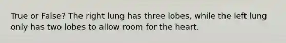 True or False? The right lung has three lobes, while the left lung only has two lobes to allow room for <a href='https://www.questionai.com/knowledge/kya8ocqc6o-the-heart' class='anchor-knowledge'>the heart</a>.