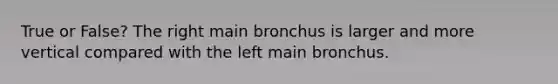 True or False? The right main bronchus is larger and more vertical compared with the left main bronchus.