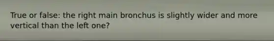 True or false: the right main bronchus is slightly wider and more vertical than the left one?