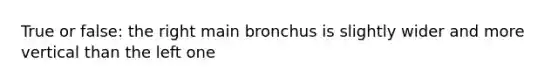 True or false: the right main bronchus is slightly wider and more vertical than the left one