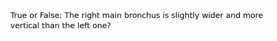 True or False: The right main bronchus is slightly wider and more vertical than the left one?