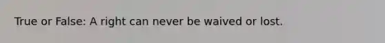 True or False: A right can never be waived or lost.