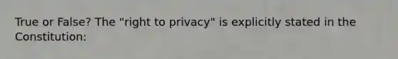 True or False? The "right to privacy" is explicitly stated in the Constitution: