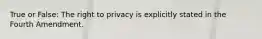 True or False: The right to privacy is explicitly stated in the Fourth Amendment.