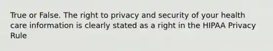 True or False. The right to privacy and security of your health care information is clearly stated as a right in the HIPAA Privacy Rule