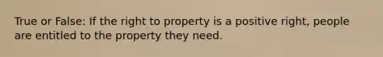 True or False: If the right to property is a positive right, people are entitled to the property they need.