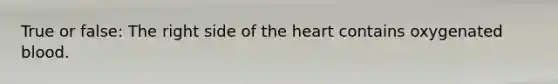 True or false: The right side of the heart contains oxygenated blood.