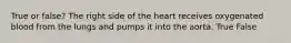 True or false? The right side of the heart receives oxygenated blood from the lungs and pumps it into the aorta. True False