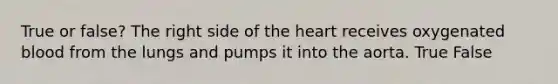 True or false? The right side of the heart receives oxygenated blood from the lungs and pumps it into the aorta. True False