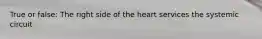 True or false: The right side of the heart services the systemic circuit