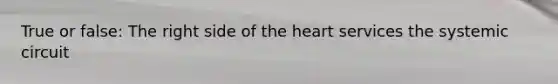 True or false: The right side of the heart services the systemic circuit