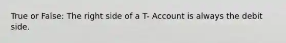 True or False: The right side of a T- Account is always the debit side.