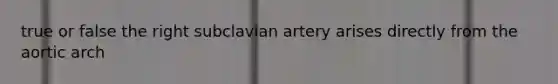 true or false the right subclavian artery arises directly from the aortic arch