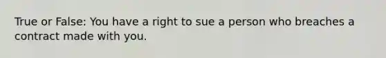 True or False: You have a right to sue a person who breaches a contract made with you.