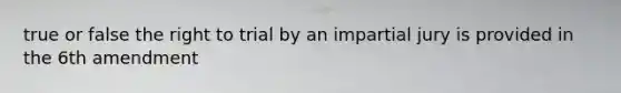 true or false the right to trial by an impartial jury is provided in the 6th amendment