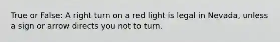 True or False: A right turn on a red light is legal in Nevada, unless a sign or arrow directs you not to turn.