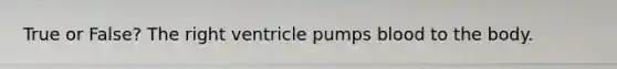 True or False? The right ventricle pumps blood to the body.