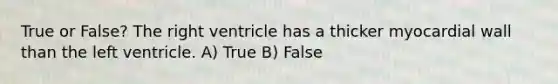 True or False? The right ventricle has a thicker myocardial wall than the left ventricle. A) True B) False