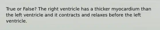 True or False? The right ventricle has a thicker myocardium than the left ventricle and it contracts and relaxes before the left ventricle.