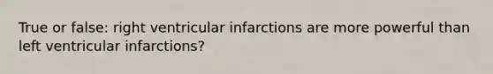 True or false: right ventricular infarctions are more powerful than left ventricular infarctions?