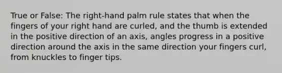 True or False: The right-hand palm rule states that when the fingers of your right hand are curled, and the thumb is extended in the positive direction of an axis, angles progress in a positive direction around the axis in the same direction your fingers curl, from knuckles to finger tips.