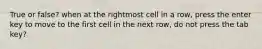 True or false? when at the rightmost cell in a row, press the enter key to move to the first cell in the next row, do not press the tab key?