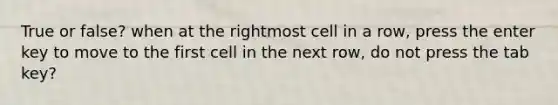 True or false? when at the rightmost cell in a row, press the enter key to move to the first cell in the next row, do not press the tab key?