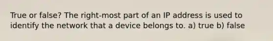 True or false? The right-most part of an IP address is used to identify the network that a device belongs to. a) true b) false