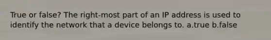 True or false? The right-most part of an IP address is used to identify the network that a device belongs to. a.true b.false