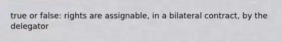 true or false: rights are assignable, in a bilateral contract, by the delegator