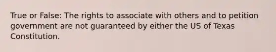 True or False: The rights to associate with others and to petition government are not guaranteed by either the US of Texas Constitution.