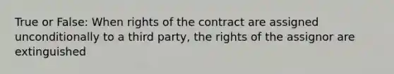 True or False: When rights of the contract are assigned unconditionally to a third party, the rights of the assignor are extinguished