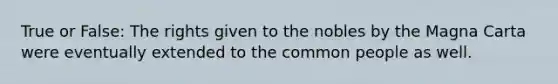 True or False: The rights given to the nobles by the Magna Carta were eventually extended to the common people as well.