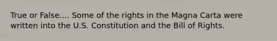 True or False.... Some of the rights in the Magna Carta were written into the U.S. Constitution and the Bill of Rights.