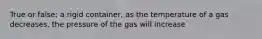 True or false: a rigid container, as the temperature of a gas decreases, the pressure of the gas will increase