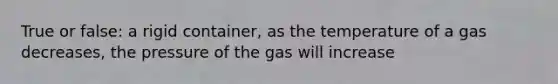 True or false: a rigid container, as the temperature of a gas decreases, the pressure of the gas will increase