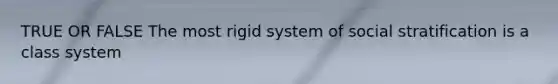 TRUE OR FALSE The most rigid system of social stratification is a class system