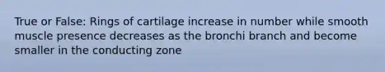 True or False: Rings of cartilage increase in number while smooth muscle presence decreases as the bronchi branch and become smaller in the conducting zone