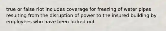 true or false riot includes coverage for freezing of water pipes resulting from the disruption of power to the insured building by employees who have been locked out