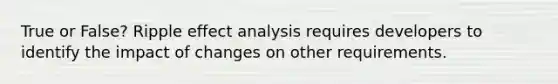 True or False? Ripple effect analysis requires developers to identify the impact of changes on other requirements.