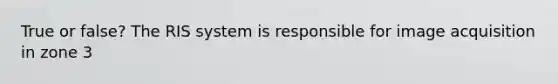 True or false? The RIS system is responsible for image acquisition in zone 3
