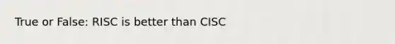 True or False: RISC is better than CISC