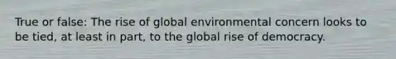 True or false: The rise of global environmental concern looks to be tied, at least in part, to the global rise of democracy.