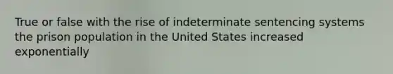 True or false with the rise of indeterminate sentencing systems the prison population in the United States increased exponentially