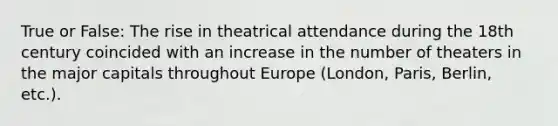 True or False: The rise in theatrical attendance during the 18th century coincided with an increase in the number of theaters in the major capitals throughout Europe (London, Paris, Berlin, etc.).