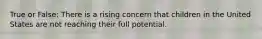 True or False: There is a rising concern that children in the United States are not reaching their full potential.