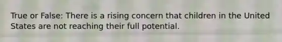 True or False: There is a rising concern that children in the United States are not reaching their full potential.